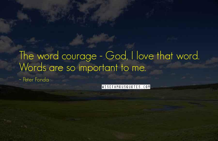 Peter Fonda Quotes: The word courage - God, I love that word. Words are so important to me.