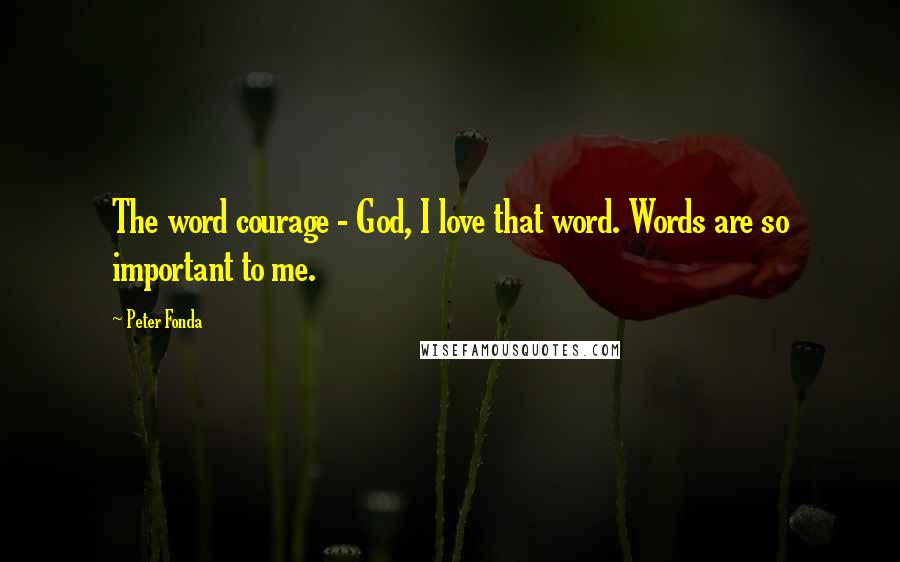 Peter Fonda Quotes: The word courage - God, I love that word. Words are so important to me.