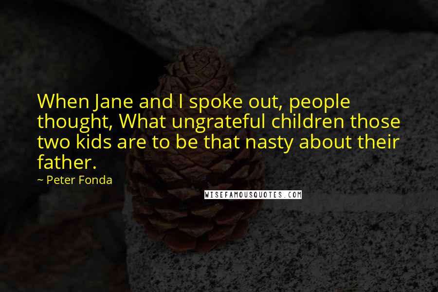 Peter Fonda Quotes: When Jane and I spoke out, people thought, What ungrateful children those two kids are to be that nasty about their father.