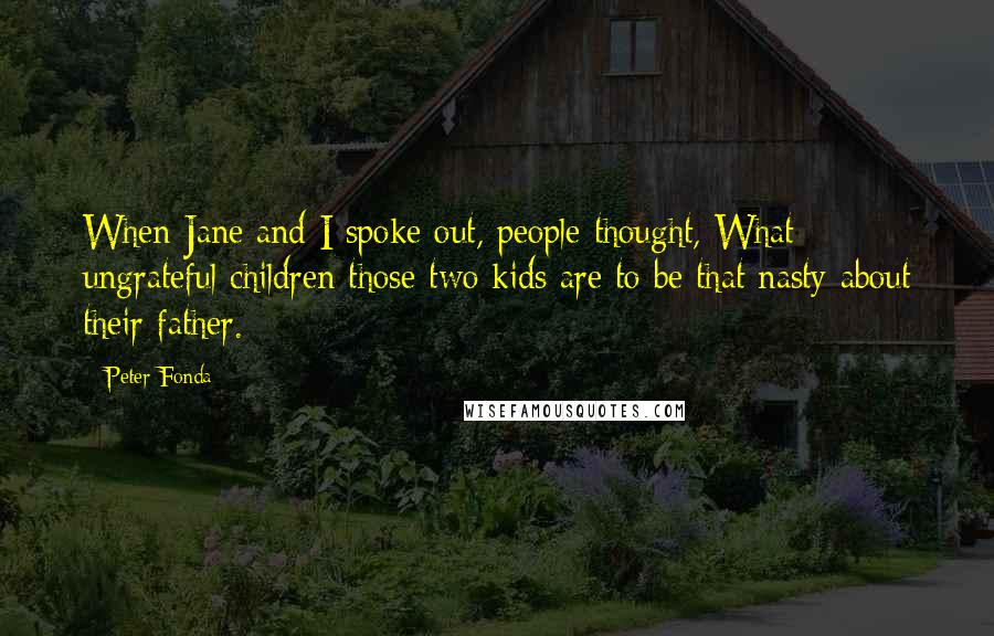 Peter Fonda Quotes: When Jane and I spoke out, people thought, What ungrateful children those two kids are to be that nasty about their father.