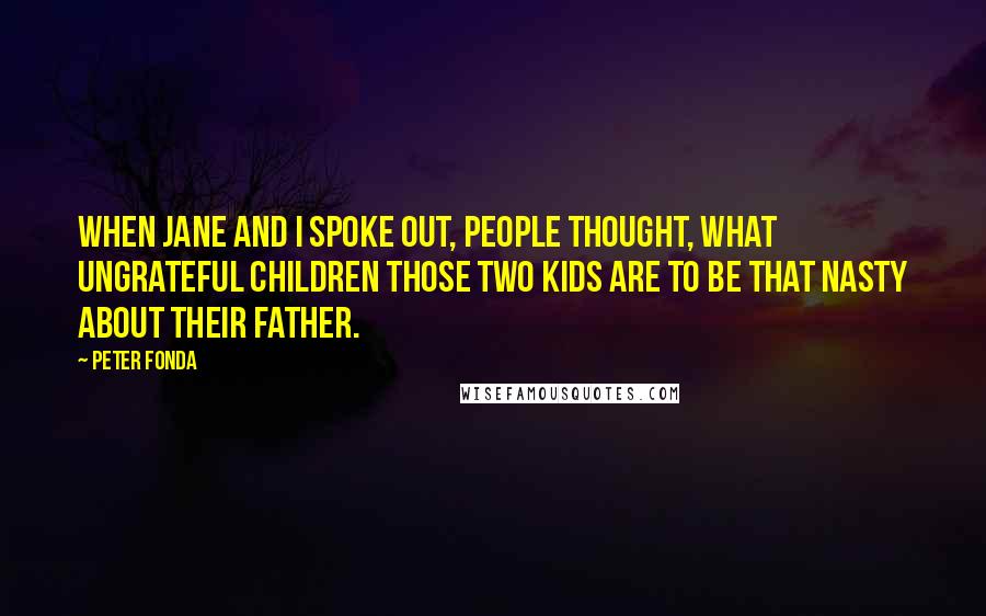 Peter Fonda Quotes: When Jane and I spoke out, people thought, What ungrateful children those two kids are to be that nasty about their father.