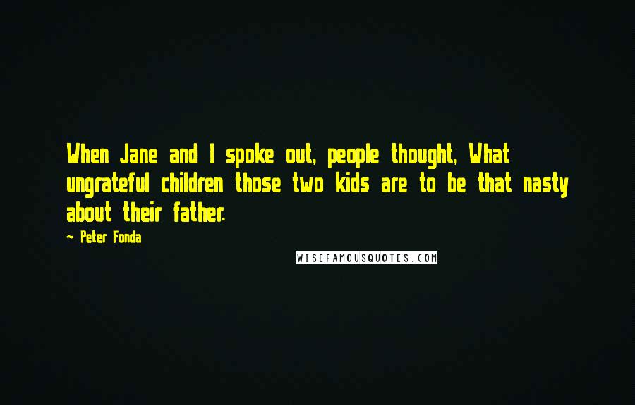 Peter Fonda Quotes: When Jane and I spoke out, people thought, What ungrateful children those two kids are to be that nasty about their father.