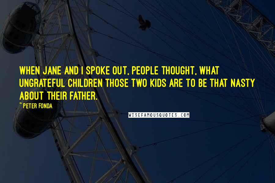 Peter Fonda Quotes: When Jane and I spoke out, people thought, What ungrateful children those two kids are to be that nasty about their father.