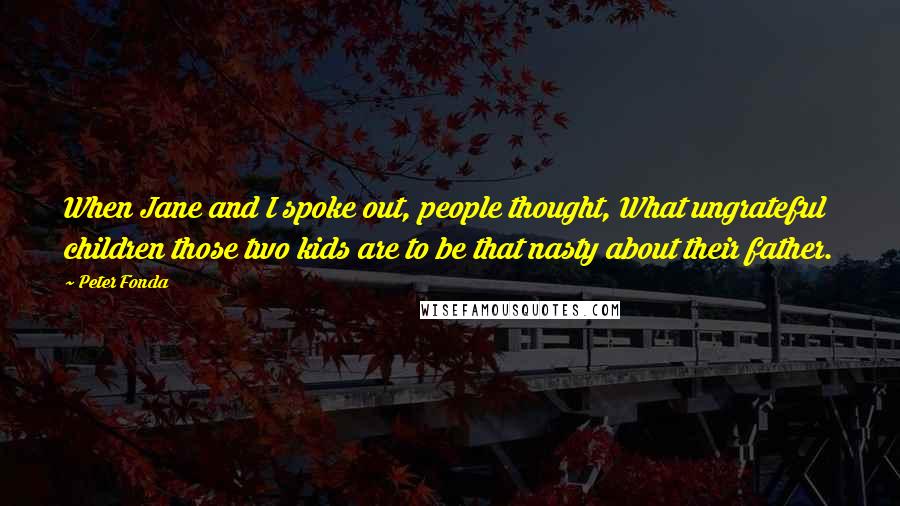 Peter Fonda Quotes: When Jane and I spoke out, people thought, What ungrateful children those two kids are to be that nasty about their father.