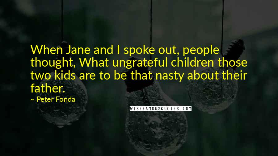 Peter Fonda Quotes: When Jane and I spoke out, people thought, What ungrateful children those two kids are to be that nasty about their father.