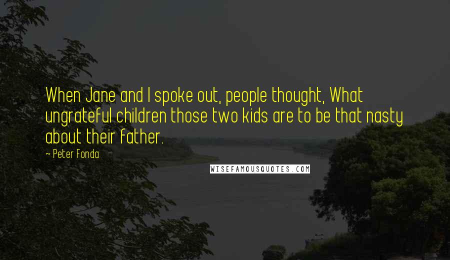 Peter Fonda Quotes: When Jane and I spoke out, people thought, What ungrateful children those two kids are to be that nasty about their father.
