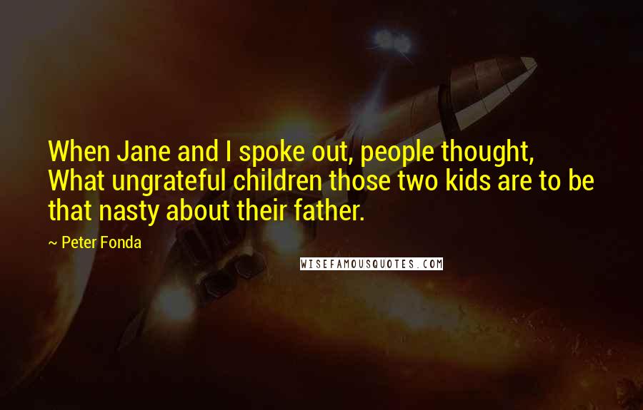 Peter Fonda Quotes: When Jane and I spoke out, people thought, What ungrateful children those two kids are to be that nasty about their father.