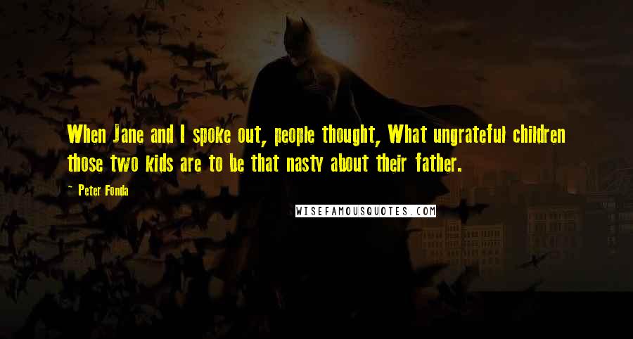 Peter Fonda Quotes: When Jane and I spoke out, people thought, What ungrateful children those two kids are to be that nasty about their father.