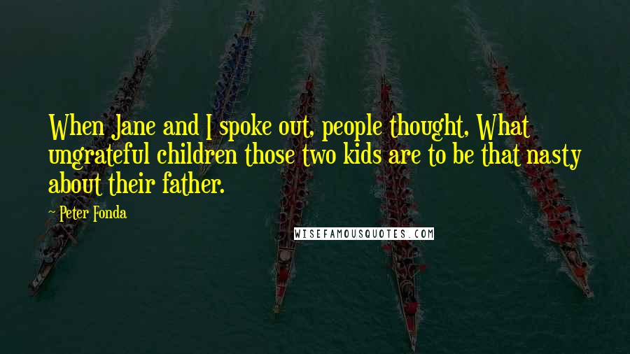 Peter Fonda Quotes: When Jane and I spoke out, people thought, What ungrateful children those two kids are to be that nasty about their father.