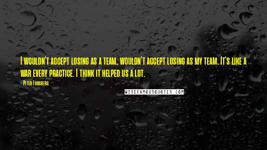 Peter Forsberg Quotes: I wouldn't accept losing as a team, wouldn't accept losing as my team. It's like a war every practice. I think it helped us a lot.