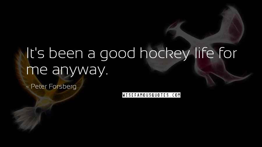 Peter Forsberg Quotes: It's been a good hockey life for me anyway.