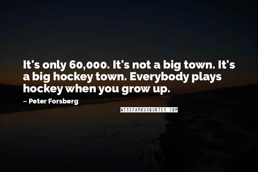 Peter Forsberg Quotes: It's only 60,000. It's not a big town. It's a big hockey town. Everybody plays hockey when you grow up.