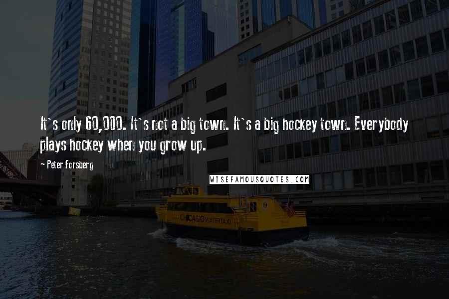 Peter Forsberg Quotes: It's only 60,000. It's not a big town. It's a big hockey town. Everybody plays hockey when you grow up.