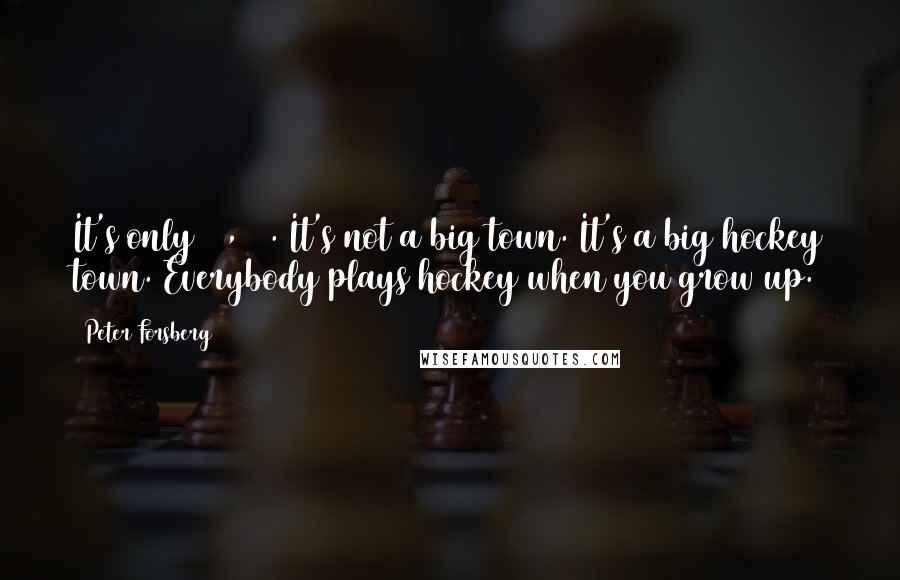 Peter Forsberg Quotes: It's only 60,000. It's not a big town. It's a big hockey town. Everybody plays hockey when you grow up.