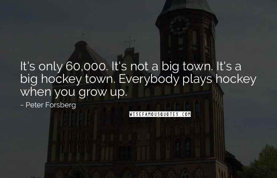 Peter Forsberg Quotes: It's only 60,000. It's not a big town. It's a big hockey town. Everybody plays hockey when you grow up.