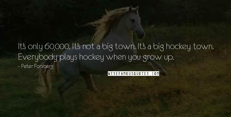 Peter Forsberg Quotes: It's only 60,000. It's not a big town. It's a big hockey town. Everybody plays hockey when you grow up.