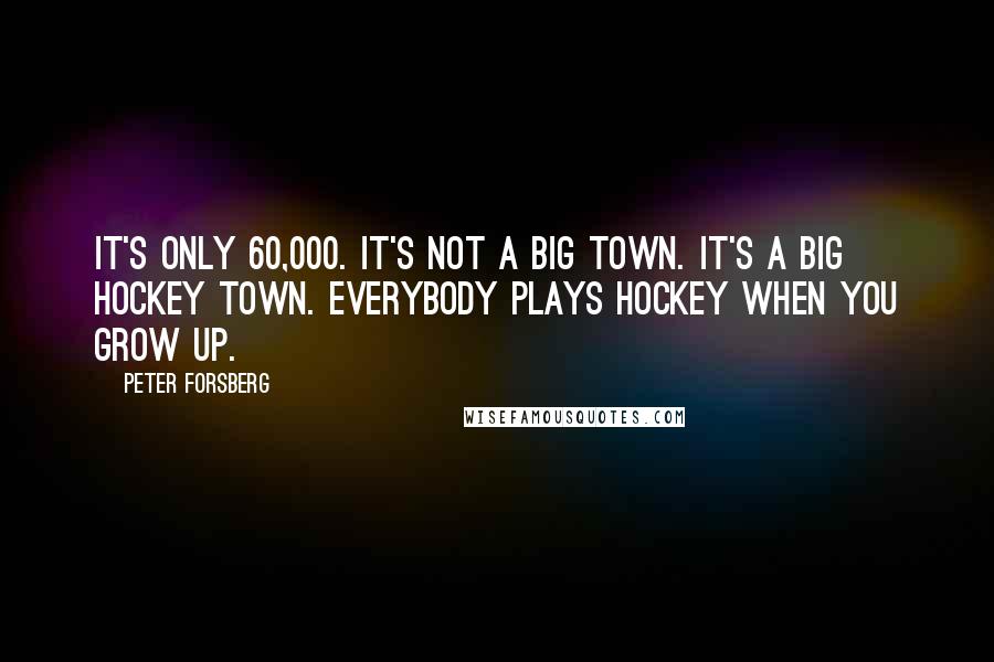 Peter Forsberg Quotes: It's only 60,000. It's not a big town. It's a big hockey town. Everybody plays hockey when you grow up.