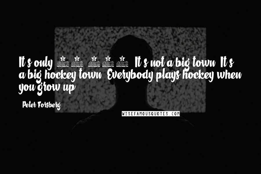 Peter Forsberg Quotes: It's only 60,000. It's not a big town. It's a big hockey town. Everybody plays hockey when you grow up.