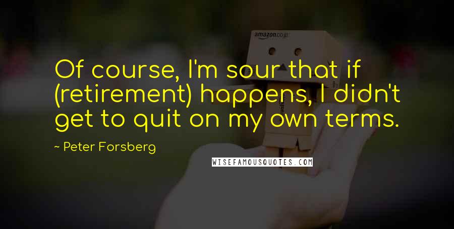 Peter Forsberg Quotes: Of course, I'm sour that if (retirement) happens, I didn't get to quit on my own terms.
