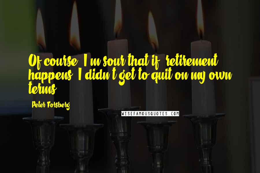 Peter Forsberg Quotes: Of course, I'm sour that if (retirement) happens, I didn't get to quit on my own terms.
