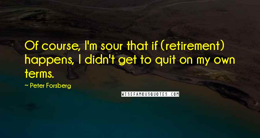 Peter Forsberg Quotes: Of course, I'm sour that if (retirement) happens, I didn't get to quit on my own terms.