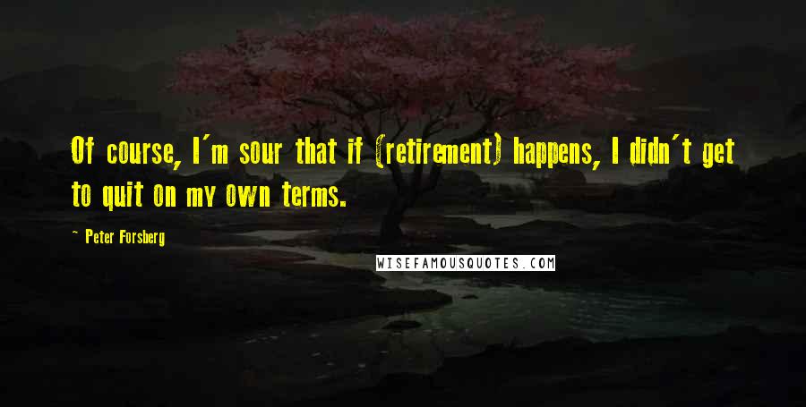Peter Forsberg Quotes: Of course, I'm sour that if (retirement) happens, I didn't get to quit on my own terms.