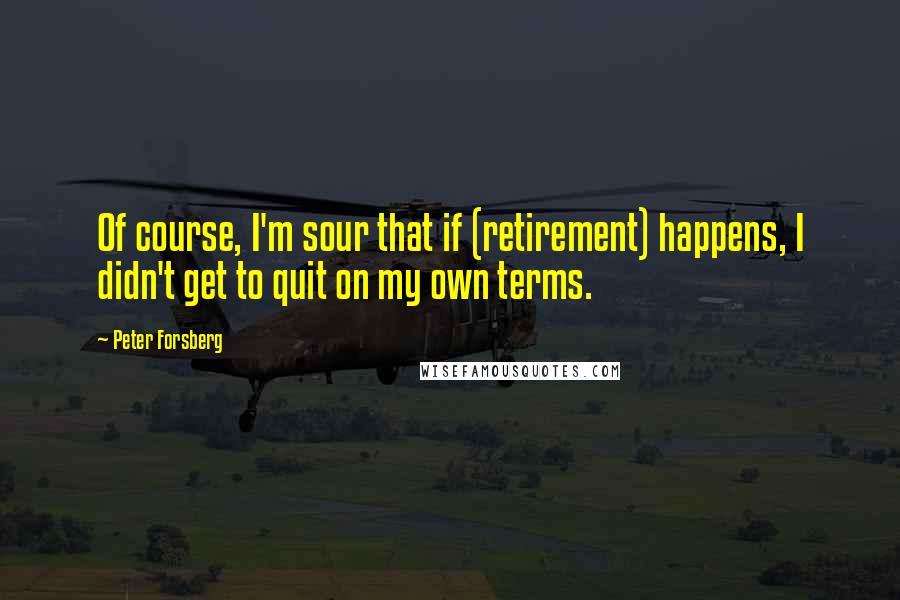 Peter Forsberg Quotes: Of course, I'm sour that if (retirement) happens, I didn't get to quit on my own terms.