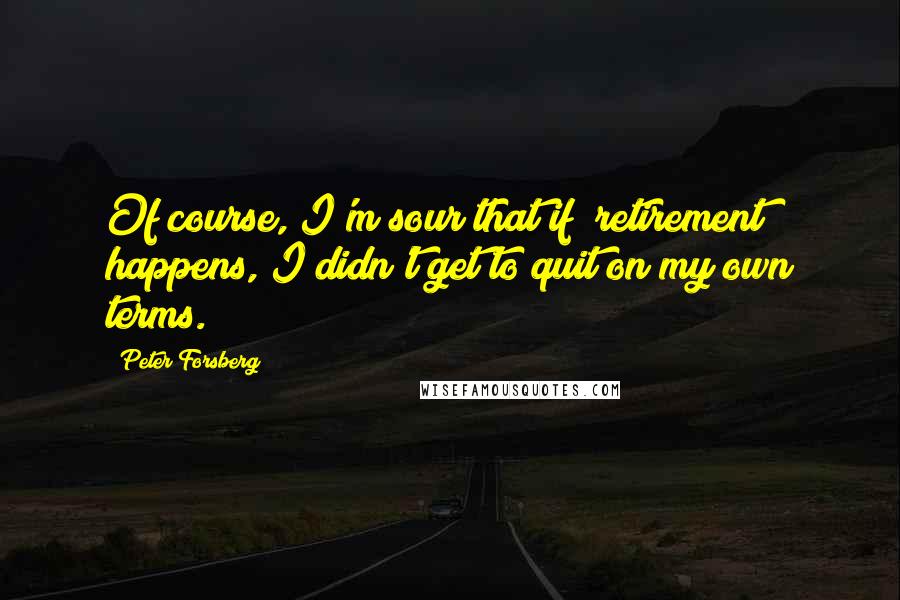 Peter Forsberg Quotes: Of course, I'm sour that if (retirement) happens, I didn't get to quit on my own terms.