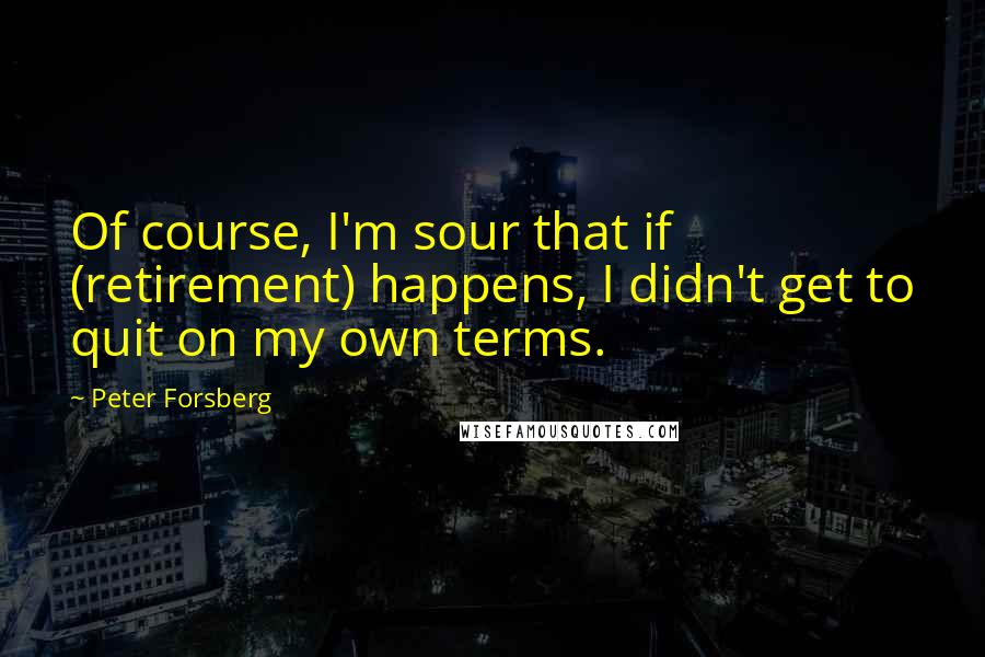 Peter Forsberg Quotes: Of course, I'm sour that if (retirement) happens, I didn't get to quit on my own terms.