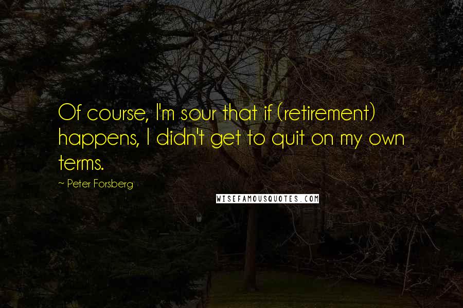 Peter Forsberg Quotes: Of course, I'm sour that if (retirement) happens, I didn't get to quit on my own terms.