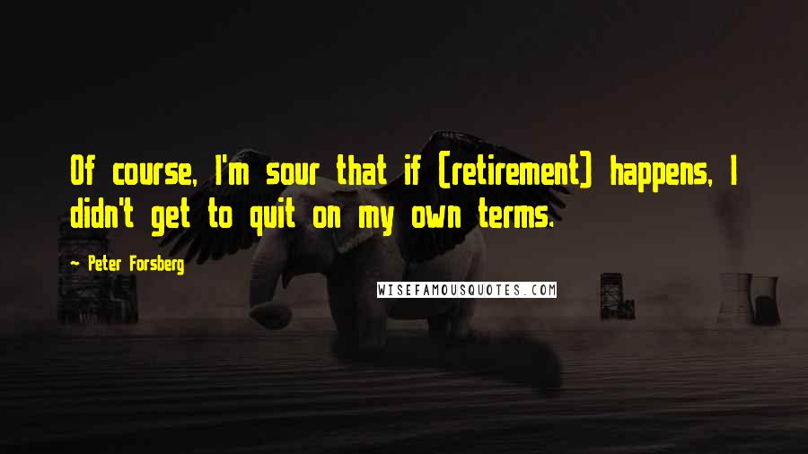 Peter Forsberg Quotes: Of course, I'm sour that if (retirement) happens, I didn't get to quit on my own terms.