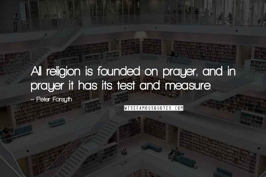 Peter Forsyth Quotes: All religion is founded on prayer, and in prayer it has its test and measure.