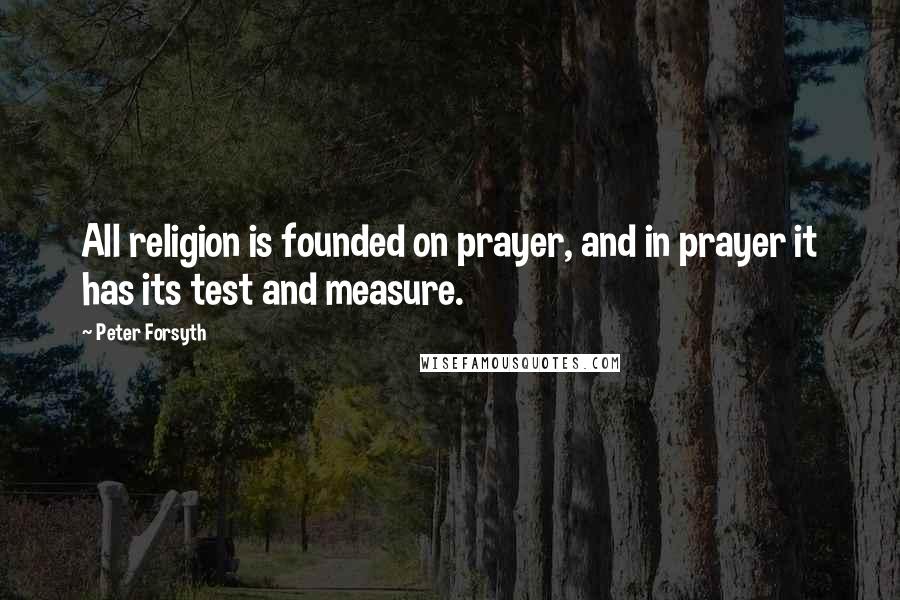 Peter Forsyth Quotes: All religion is founded on prayer, and in prayer it has its test and measure.