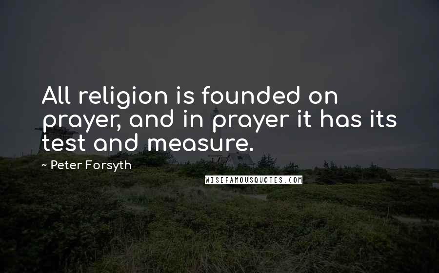 Peter Forsyth Quotes: All religion is founded on prayer, and in prayer it has its test and measure.