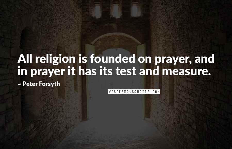 Peter Forsyth Quotes: All religion is founded on prayer, and in prayer it has its test and measure.