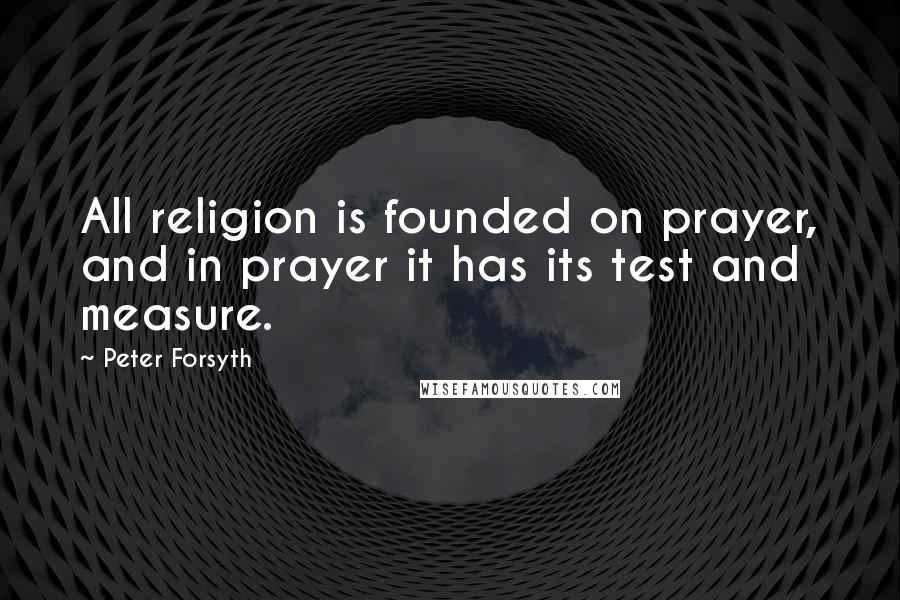 Peter Forsyth Quotes: All religion is founded on prayer, and in prayer it has its test and measure.