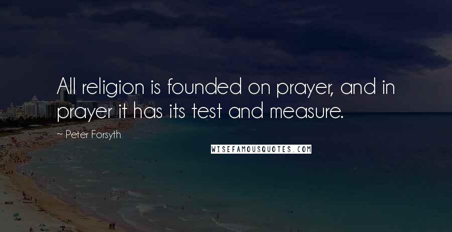 Peter Forsyth Quotes: All religion is founded on prayer, and in prayer it has its test and measure.