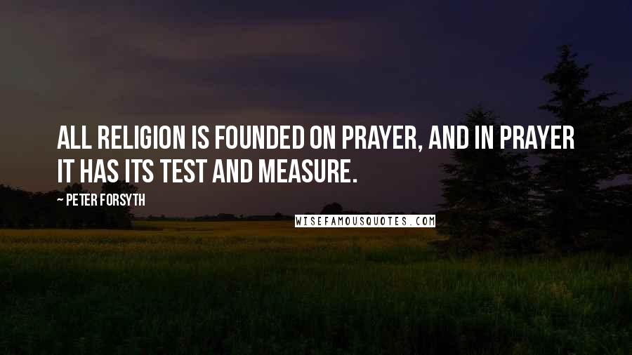 Peter Forsyth Quotes: All religion is founded on prayer, and in prayer it has its test and measure.