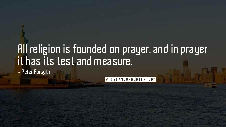 Peter Forsyth Quotes: All religion is founded on prayer, and in prayer it has its test and measure.