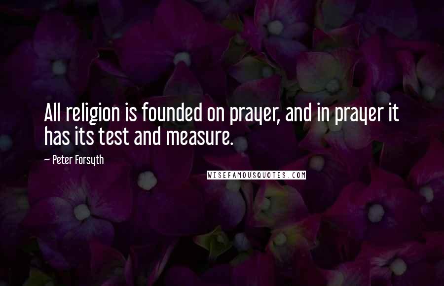 Peter Forsyth Quotes: All religion is founded on prayer, and in prayer it has its test and measure.