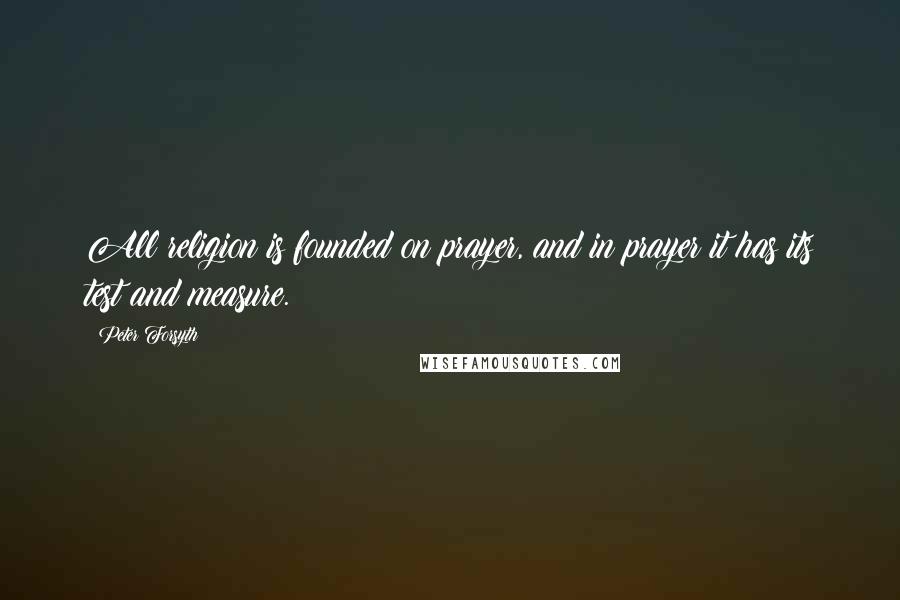 Peter Forsyth Quotes: All religion is founded on prayer, and in prayer it has its test and measure.