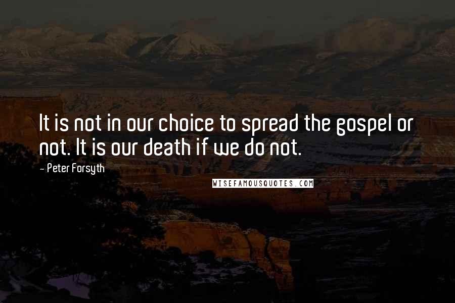 Peter Forsyth Quotes: It is not in our choice to spread the gospel or not. It is our death if we do not.