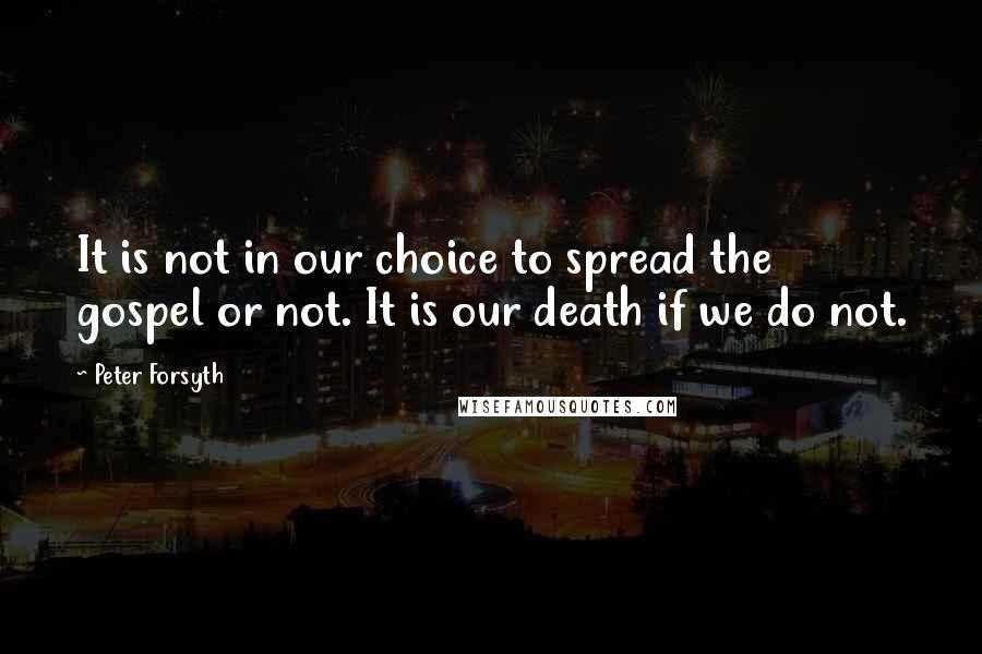 Peter Forsyth Quotes: It is not in our choice to spread the gospel or not. It is our death if we do not.