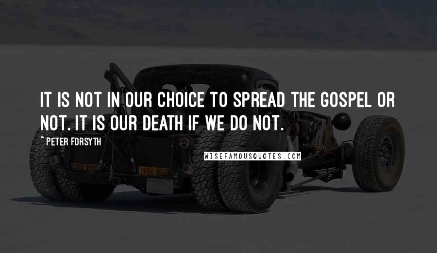 Peter Forsyth Quotes: It is not in our choice to spread the gospel or not. It is our death if we do not.