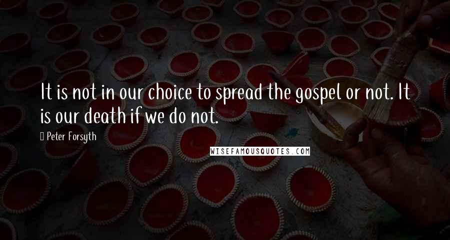 Peter Forsyth Quotes: It is not in our choice to spread the gospel or not. It is our death if we do not.