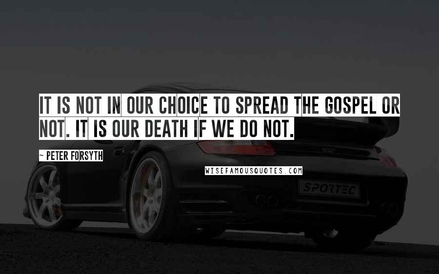 Peter Forsyth Quotes: It is not in our choice to spread the gospel or not. It is our death if we do not.