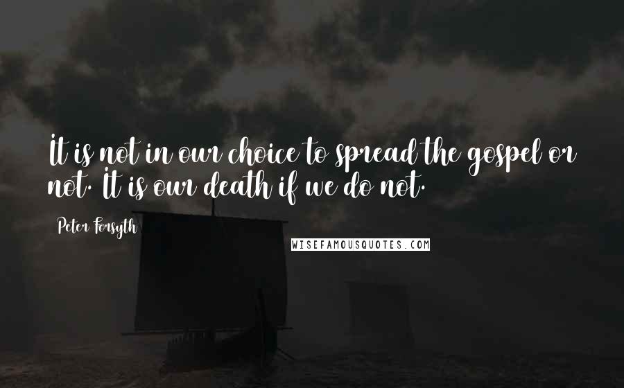 Peter Forsyth Quotes: It is not in our choice to spread the gospel or not. It is our death if we do not.