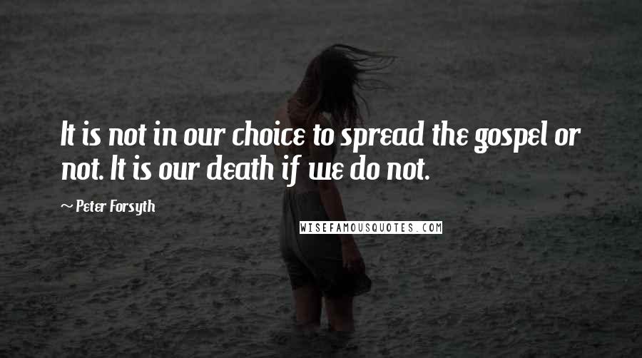 Peter Forsyth Quotes: It is not in our choice to spread the gospel or not. It is our death if we do not.
