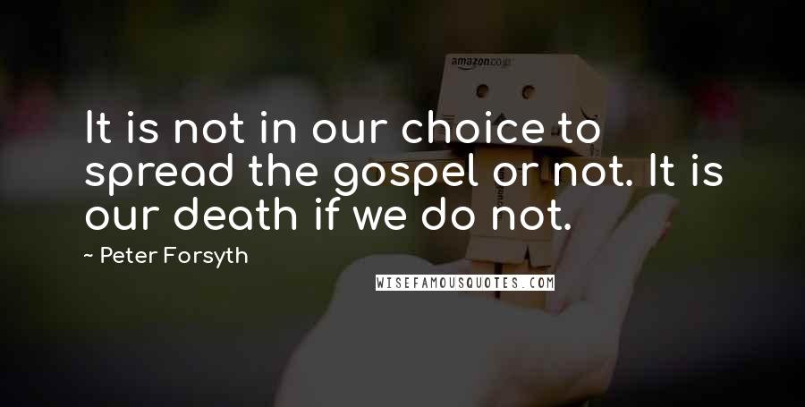 Peter Forsyth Quotes: It is not in our choice to spread the gospel or not. It is our death if we do not.