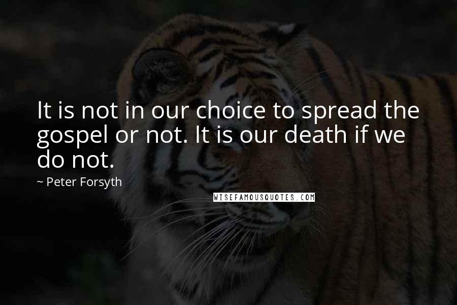 Peter Forsyth Quotes: It is not in our choice to spread the gospel or not. It is our death if we do not.